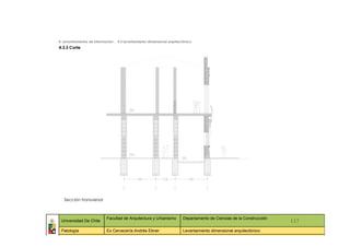 4. Levantamientos de información _ 4.3 levantamiento dimensional arquitectónico
4.3.3 Corte




   Sección transversal



                            Facultad de Arquitectura y Urbanismo         Departamento de Ciencias de la Construcción
 Universidad De Chile                                                                                                    117
 Patología                  Ex Cervecería Andrés Ebner                   Levantamiento dimensional arquitectónico
   ::                ::                  ::                    ::                  ::             ::                ::     ::
 