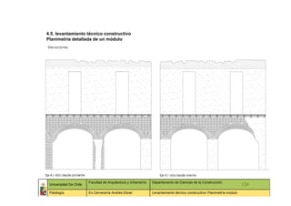 4.5. levantamiento técnico constructivo
Planimetría detallada de un módulo
Elevaciones




                        Facultad de Arquitectura y Urbanismo   Departamento de Ciencias de la Construcción
 Universidad De Chile                                                                                                   126
 Patología              Ex Cervecería Andrés Ebner             Levantamiento técnico constructivo/ Planimetría modulo
 