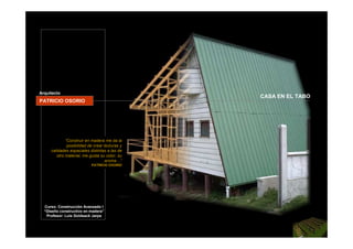Arquitecto
                                                CASA EN EL TABO
PATRICIO OSORIO




             “Construir en madera me da la
              posibilidad de crear texturas y
     calidades espaciales distintas a las de
        otro material, me gusta su color, su
                                    aroma…”
                           PATRICIO OSORIO




  Curso: Construcción Avanzado I
  “Diseño constructivo en madera”
   Profesor: Luis Goldsack Jarpa
 