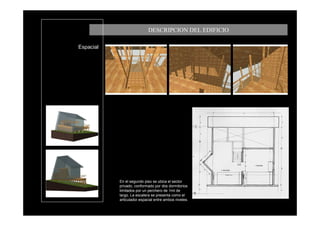 DESCRIPCION DEL EDIFICIO

Espacial




           En el segundo piso se ubica el sector
           privado, conformado por dos dormitorios
           limitados por un perchero de 1mt de
           largo. La escalera se presenta como el
           articulador espacial entre ambos niveles.
 