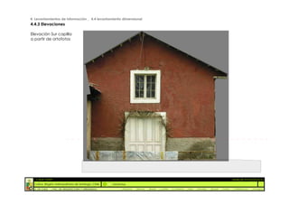 4. Levantamientos de información _ 4.4 levantamiento dimensional
4.4.3 Elevaciones

Elevación Sur capilla
a partir de ortofotos




  :: CASA FONTT                                                                                                                                          ::ANÁLISIS PATOLÓGICO
  Colina, Región metropolitana de Santiago, Chile    OrtoFotos
  U. DE CHILE   _ FAC. DE ARQUITECTURA Y URBANISMO        _Alquinta   _Belmar   _Brady   _Castillo   _Contreras   _Jara   _Morales   _Rossel   _Torres    _Valderrama   _Venegas
 