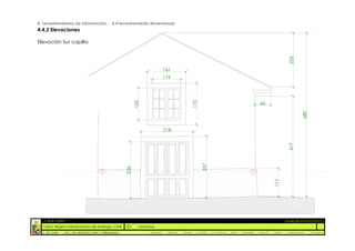 4. Levantamientos de información _ 4.4 levantamiento dimensional
4.4.3 Elevaciones

Elevación Sur capilla




                                                                                                                                                                      225
                                                                              161
                                                                              119




                                                                                                  173
                                                           135
                                                                                                                                                66




                                                                                                                                                                              680
                                                                              218




                                                                                                                                                                      417
                                                                                                        257
                                                     236




                                                                                                                                                           117
  :: CASA FONTT                                                                                                                                                    ::ANÁLISIS PATOLÓGICO
  Colina, Región metropolitana de Santiago, Chile            OrtoFotos
  U. DE CHILE   _ FAC. DE ARQUITECTURA Y URBANISMO                _Alquinta    _Belmar   _Brady    _Castillo   _Contreras   _Jara   _Morales   _Rossel   _Torres    _Valderrama     _Venegas
 