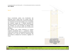 4. Levantamientos de Información _ 4.5 Levantamiento técnico constructivo
4.5.1 Muros


Tipo B




Muro construido sobre una fundación de
grandes rocas. Sobre esto, sin ningún tipo de
sobrecimiento o protección contra la humedad,
se comienza el muro de adobe con un aparejo
de cabeza. Luego de 11 hiladas aparece un
refuerzo horizontal compuesto de una escalerilla
de madera, la cual se repite 10 hiladas mas
arriba, a la cual se clava parte de la estructura
del alero.
Dos hiladas mas arriba aparece la carrera
superior constituida por 2 cuartones unidos,
cada cierto tiempo, transversalmente por tablas
menores a la cual se clava la estructura de
techumbre y colabora en amarrar y rigidizar el
muro.
                                                                                                                                                  0   10    20   30   40   50




  :: CASA FONTT                                                                                                                                            ::ANÁLISIS PATOLÓGICO
  Colina, Región metropolitana de Santiago, Chile    Levantamiento Técnico Constructivo
  U. DE CHILE   _ FAC. DE ARQUITECTURA Y URBANISMO        _Alquinta   _Belmar   _Brady   _Castillo   _Contreras   _Jara   _Morales   _Rossel   _Torres      _Valderrama         _Venegas
 