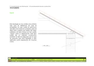 4. Levantamientos de Información _ 4.5 Levantamiento técnico constructivo
4.5.2 Cubierta


Tipo B




Esta tipología es muy similar a la anterior
solo que se diferencia en que el
entablado no solo cubre la estructura
del alero sino hasta la cumbrera, pero el
alero esta cubierto por tablas de mejor
calidad y el resto incluso se han usado
“tapas” para su elaboración. Este tipo
habla de un método constructivo
posterior al del encoliguado por lo que
se presume que esta tipología a sido
aplicada como reparación en muchos
casos.


                                                                 0    10   20   30   40   50




  :: CASA FONTT                                                                                                                                                ::ANÁLISIS PATOLÓGICO
  Colina, Región metropolitana de Santiago, Chile    Levantamiento Técnico Constructivo
  U. DE CHILE   _ FAC. DE ARQUITECTURA Y URBANISMO        _Alquinta    _Belmar       _Brady    _Castillo   _Contreras   _Jara   _Morales   _Rossel   _Torres    _Valderrama   _Venegas
 
