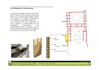 4. Levantamientos de Información _ 4.5 Levantamiento técnico constructivo
4.5.3 Tabiquería y muros menores


La segunda tipología se ubica al exterior
de la casona en las construcciones que
están a un costado de la capilla. Tienen
un carácter y un sistema constructivo
mas propio a la expresión de la casa.
Se componen por pies derechos de
pino, cubiertos a ambos lados por un
entablado        distanciado         con
aproximadamente el espesor de la
misma tabla de separación y recubiertos
por ambas caras con barro con paja.




                                                                                         Pie derecho




                                                                                          Entablado



                                                                                         Revoque de barro con paja




  :: CASA FONTT                                                                                                                                           ::ANÁLISIS PATOLÓGICO
  Colina, Región metropolitana de Santiago, Chile    Levantamiento Técnico Constructivo
  U. DE CHILE   _ FAC. DE ARQUITECTURA Y URBANISMO        _Alquinta   _Belmar   _Brady    _Castillo   _Contreras   _Jara   _Morales   _Rossel   _Torres    _Valderrama   _Venegas
 