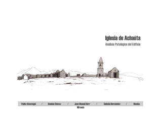 Iglesia de Achaúta
                                                                    Análisis Patológico del Edificio




Pablo Alvestegui   /   Daniela Chávez   /   José Manuel Dörr   /   Soledad Hernández   /     Nicolás
                                              Miranda
 