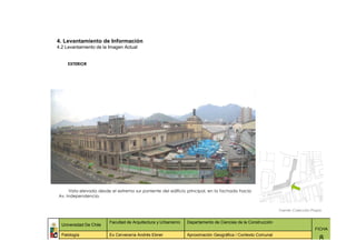 4. Levantamiento de Información
4.2 Levantamiento de la Imagen Actual


     EXTERIOR




     Vista elevada desde el extremo sur poniente del edificio principal, en la fachada hacia
Av. Independencia.


                                                                                                              Fuente: Colección Propia


                         Facultad de Arquitectura y Urbanismo   Departamento de Ciencias de la Construcción
  Universidad De Chile
                                                                                                                                  FICHA
  Patología              Ex Cervecería Andrés Ebner             Aproximación Geográfica / Contexto Comunal
                                                                                                                                    8
 