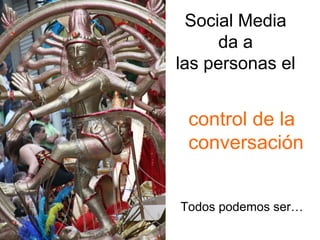 Social Media
      da a
las personas el


 control de la
 conversación


Todos podemos ser…
 