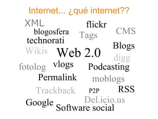Internet... ¿qué internet??
 XML             flickr
    blogosfera Tags       CMS
  technorati
                         Blogs
  Wikis Web 2.0
                         digg
fotolog vlogs     Podcasting
     Permalink     moblogs
     Trackback P2P        RSS
  Google         Del.icio.us
          Software social
 