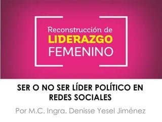 Por M.C. Ingra. Denisse Yesel Jiménez
SER O NO SER LÍDER POLÍTICO EN
REDES SOCIALES
 