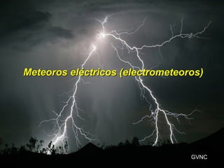 Meteoros eléctricos (electrometeoros)Meteoros eléctricos (electrometeoros)
GVNC
 