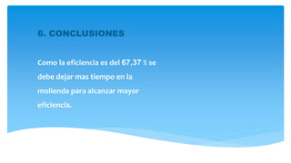 6. CONCLUSIONES
Como la eficiencia es del 67,37 % se
debe dejar mas tiempo en la
molienda para alcanzar mayor
eficiencia.
 