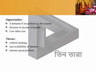 Opportunities :
 A demand of art products in the country
 Increase in income of people
 Low labor cost
Threats :
 website hacking
 non availability of internet
 internet speed problem
 
