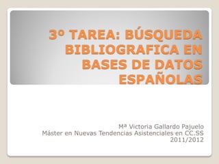 3º TAREA: BÚSQUEDA
    BIBLIOGRAFICA EN
      BASES DE DATOS
           ESPAÑOLAS


                       Mª Victoria Gallardo Pajuelo
Máster en Nuevas Tendencias Asistenciales en CC.SS
                                        2011/2012
 