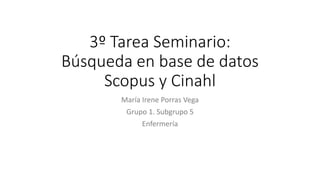 3º Tarea Seminario:
Búsqueda en base de datos
Scopus y Cinahl
María Irene Porras Vega
Grupo 1. Subgrupo 5
Enfermería
 