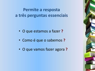 Permite a resposta
a três perguntas essenciais


 • O que estamos a fazer ?

 • Como é que o sabemos ?

 • O que vamos fazer agora ?
 
