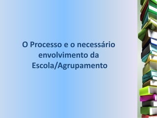 O Processo e o necessário
    envolvimento da
  Escola/Agrupamento
 