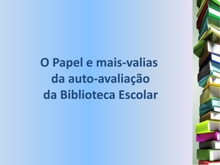 O Papel e mais-valias
  da auto-avaliação
da Biblioteca Escolar
 