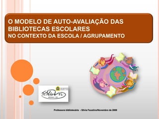 O Modelo de Auto-Avaliação das Bibliotecas Escolares no contexto da Escola / Agrupamento Professora bibliotecária  - Sílvia Faustino/Novembro de 2009  