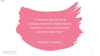 "A relevância das rubricas de
avaliação decorre do simples facto de
clarificarem o que os alunos devem
aprender e saber fazer."
Domingos Fernandes
13
SESSÃO SÍNCRONA
07 de junho de 2021
18:24:12
 