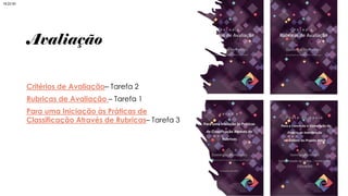 Avaliação
Critérios de Avaliação– Tarefa 2
Rubricas de Avaliação – Tarefa 1
Para uma Iniciação às Práticas de
Classificação Através de Rubricas– Tarefa 3
18:22:40
 