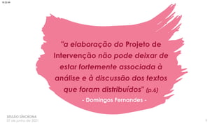 "a elaboração do Projeto de
Intervenção não pode deixar de
estar fortemente associada à
análise e à discussão dos textos
que foram distribuídos" (p.6)
3
- Domingos Fernandes -
SESSÃO SÍNCRONA
07 de junho de 2021
18:22:49
 