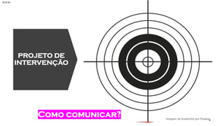 PROJETO DE
INTERVENÇÃO
Como comunicar?
18:22:55
 