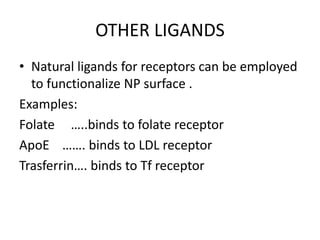 OTHER LIGANDS
• Natural ligands for receptors can be employed
to functionalize NP surface .
Examples:
Folate …..binds to folate receptor
ApoE ……. binds to LDL receptor
Trasferrin…. binds to Tf receptor
 