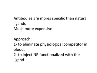 Antibodies are mores specific than natural
ligands
Much more expensive
Approach:
1- to eliminate physiological competitor in
blood,
2- to inject NP functionalized with the
ligand
 