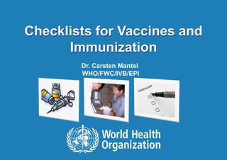 Checklists for Vaccines and
      Immunization
        Dr. Carsten Mantel
        WHO/FWC/IVB/EPI
 