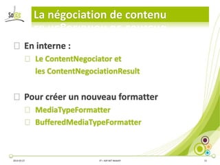 La négociation de contenu
2014-03-27 3T – ASP.NET WebAPI 15
⦿En interne :
⦿ Le ContentNegociator et
les ContentNegociationResult
⦿Pour créer un nouveau formatter
⦿ MediaTypeFormatter
⦿ BufferedMediaTypeFormatter
 