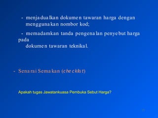 - menjadualkan dokume n tawaran harga dengan
mengguna kan nombor kod;
15
- memadamkan tanda pengena lan penye but harga
pada
dokume n tawaran teknikal.
- Sena rai Sema kan (che cklis t)
Apakah tugas Jawatankuasa Pembuka Sebut Harga?
 
