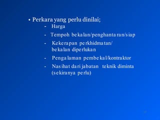• Perkara yang perlu dinilai;
- Harga
- Tempoh bekalan/penghanta ran/siap
- Kekerapan pe rkhidmatan/
bekalan diperlukan
- Penga laman pembe kal/kontraktor
- Nasihat dari jabatan teknik diminta
(sekiranya perlu)
17
 