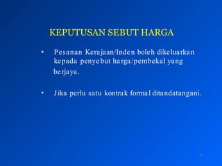 KEPUTUSAN SEBUT HARGA
20
 Pesanan Kerajaan/Inden boleh dikeluarkan
kepada penye but harga/pembekal yang
berjaya.
 Jika perlu satu kontrak formal ditandatangani.
 