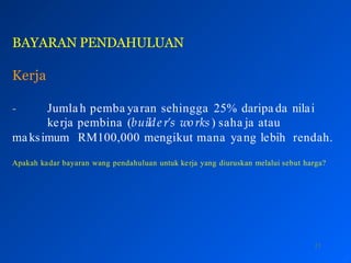 BAYARAN PENDAHULUAN
21
Kerja
- Jumla h pemba yaran sehingga 25% daripa da nilai
kerja pembina (builde r’s works) saha ja atau
maksimum RM100,000 mengikut mana yang lebih rendah.
Apakah kadar bayaran wang pendahuluan untuk kerja yang diuruskan melalui sebut harga?
 