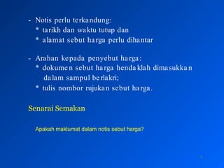 - Notis perlu terkandung:
* tarikh dan waktu tutup dan
8
* alamat sebut harga perlu dihantar
- Arahan kepada penyebut harga:
* dokume n sebut harga henda klah dimasukka n
dalam sampul berlakri;
* tulis nombor rujukan sebut harga.
Senarai Semakan
Apakah maklumat dalam notis sebut harga?
 