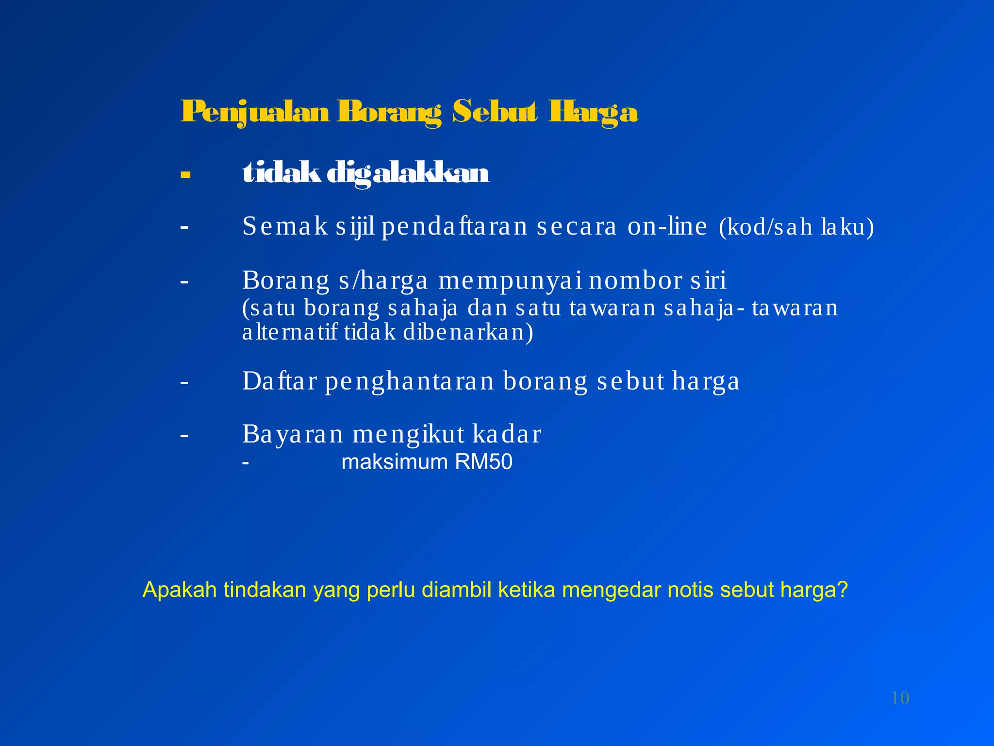 10
Penjualan Borang Sebut Harga
- tidakdigalakkan
- Semak sijil pendaftaran secara on-line (kod/sah laku)
- Borang s/harga mempunyai nombor siri
(satu borang sahaja dan satu tawaran sahaja- tawaran
alternatif tidak dibenarkan)
- Daftar penghantaran borang sebut harga
- Bayaran mengikut kadar
- maksimum RM50
Apakah tindakan yang perlu diambil ketika mengedar notis sebut harga?
 