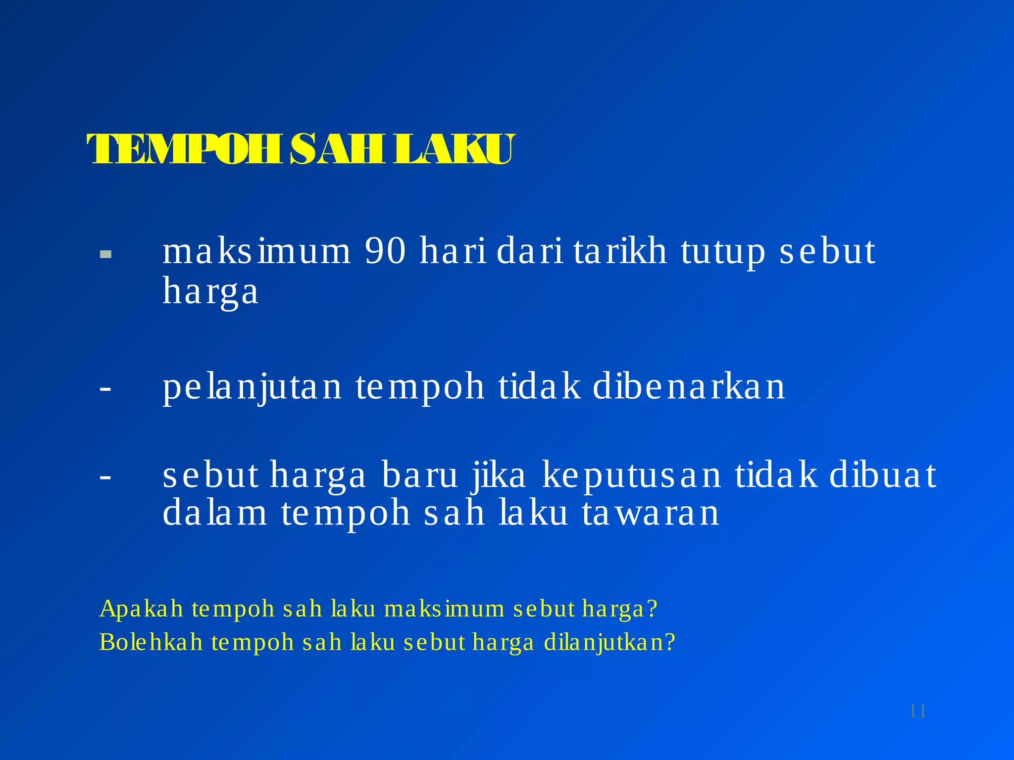 11
TEMPOHSAHLAKU
- maksimum 90 hari dari tarikh tutup sebut
harga
- pelanjutan tempoh tidak dibenarkan
- sebut harga baru jika keputusan tidak dibuat
dalam tempoh sah laku tawaran
Apakah tempoh sah laku maksimum sebut harga?
Bolehkah tempoh sah laku sebut harga dilanjutkan?
 