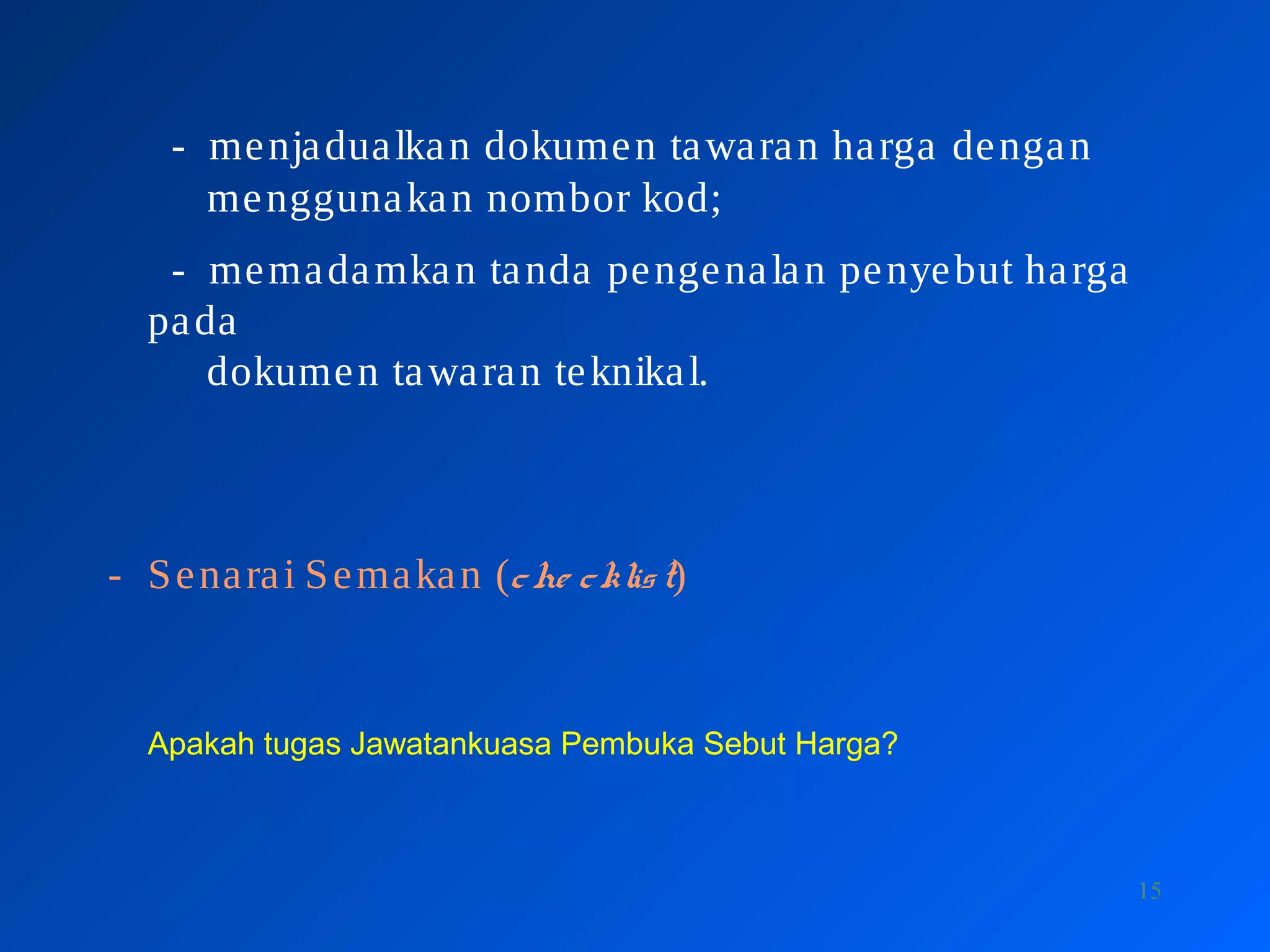 15
- menjadualkan dokumen tawaran harga dengan
menggunakan nombor kod;
- memadamkan tanda pengenalan penyebut harga
pada
dokumen tawaran teknikal.
- Senarai Semakan (che cklist)
Apakah tugas Jawatankuasa Pembuka Sebut Harga?
 