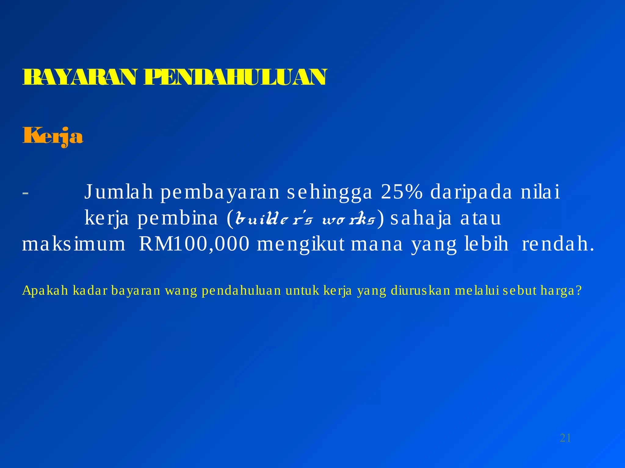 21
BAYARAN PENDAHULUAN
Kerja
- Jumlah pembayaran sehingga 25% daripada nilai
kerja pembina (builde r’s wo rks ) sahaja atau
maksimum RM100,000 mengikut mana yang lebih rendah.
Apakah kadar bayaran wang pendahuluan untuk kerja yang diuruskan melalui sebut harga?
 
