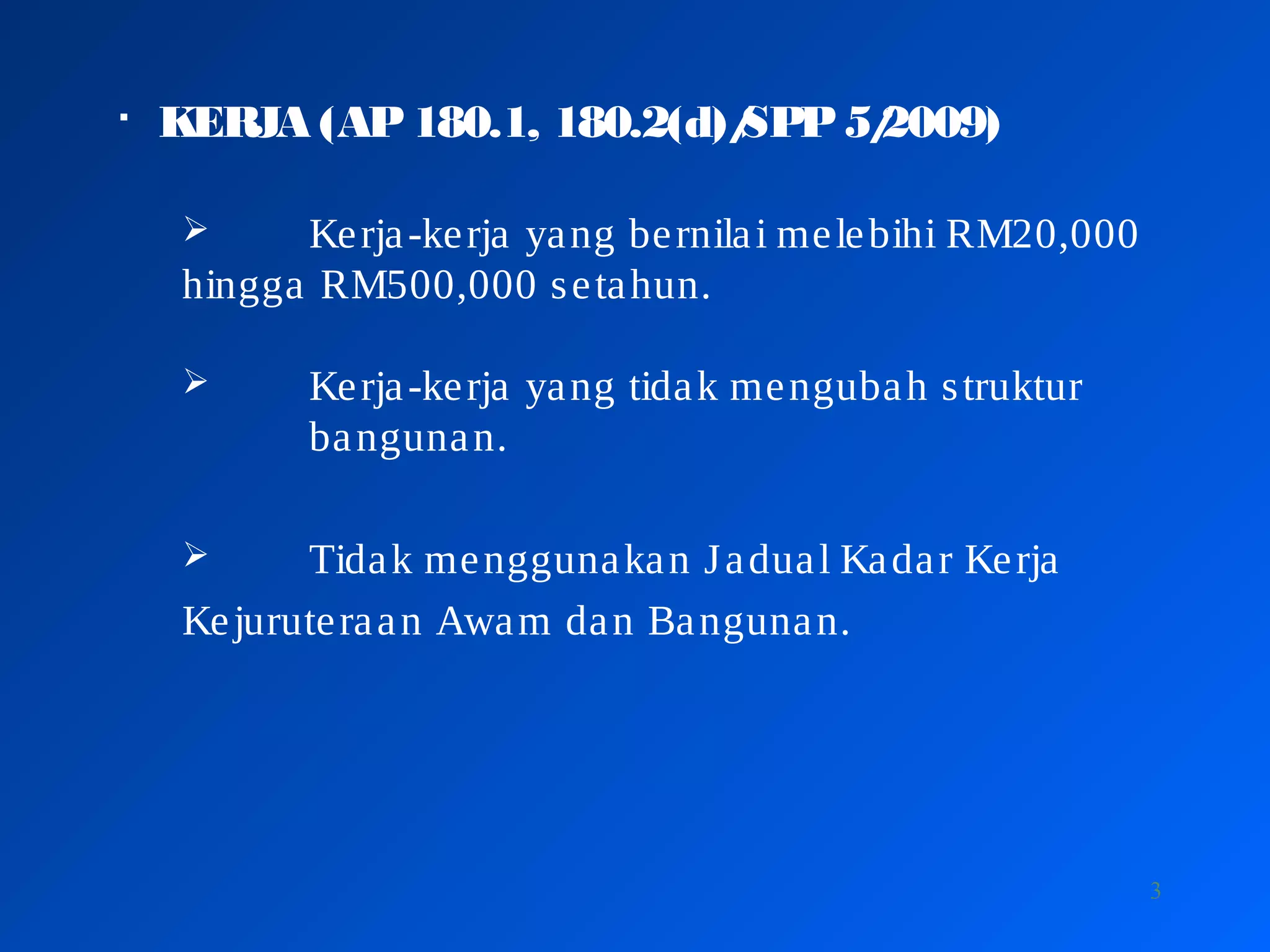 3

KERJA (AP180.1, 180.2(d)/SPP5/2009)
 Kerja-kerja yang bernilai melebihi RM20,000
hingga RM500,000 setahun.
 Kerja-kerja yang tidak mengubah struktur
bangunan.
 Tidak menggunakan Jadual Kadar Kerja
Kejuruteraan Awam dan Bangunan.
 