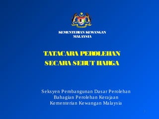 1
TATACARA PEROLEHAN
SECARA SEBUT HARGA
Seksyen Pembangunan Dasar Perolehan
Bahagian Perolehan Kerajaan
Kementerian Kewangan Malaysia
KEMENTERIAN KEWANGAN
MALAYSIA
 