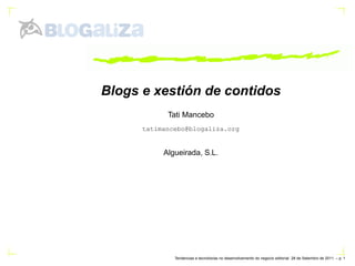 Blogs e xestión de contidos
            Tati Mancebo
      tatimancebo@blogaliza.org


           Algueirada, S.L.




              Tendencias e tecnolox´as no desenvolvemento do negocio editorial. 28 de Setembro de 2011. – p.
                                   ı
 