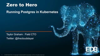 CONFIDENTIAL © Copyright EnterpriseDB Corporation, 2019. All rights reserved.
Zero to Hero
Running Postgres in Kubernetes
Taylor Graham : Field CTO
Twitter: @thecloudslayer
1
 