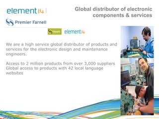 Global distributor of electronic 
About Premier Farnell 
components & services 
We are a high service global distributor o...