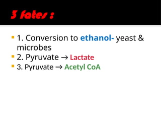 3 fates :
 1. Conversion to ethanol- yeast &
microbes
 2. Pyruvate → Lactate
 3. Pyruvate → Acetyl CoA
 