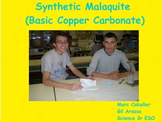 Synthetic Malaquite
(Basic Copper Carbonate)
Marc Caballer
Gil Arassa
Science 3r ESO
 