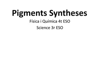 Pigments Syntheses
Física i Química 4t ESO
Science 3r ESO
 