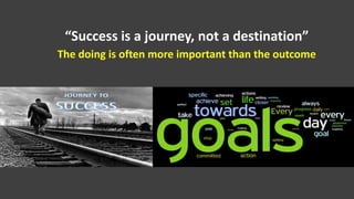 “Success is a journey, not a destination”
The doing is often more important than the outcome
 