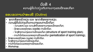 ບົດທີ 4
ຄວາມຮ້ທົົ່ວໄປກົ່ຽວກ ັບການວາງແຜນຝຶກແອບກິລາ
ຂອບເຂດການນາສະເໜີ (Outline)
• ຈດປະສົງຂອງບົດຮຽນ ແລະ ຈດປະສົງຂອງຄາບຮຽນ.
• ຄວາມຮູ ້ທົ
່ ວໄປກ່ ຽວກັບການວາງແຜນການຝຶກກິລາ:
- ຄວາມໝາຍ ແລະ ຄວາມສາຄັນຂອງການວາງແຜນຝຶກແອບກິລາ;
- ລັກສະນະຂອງວົງຈອນ (cycle) ການຝຶກກິລາ;
- ໂຄງສ້າງການວາງແຜນການຝຶກແອບກິລາ (structure of sport training plan);
- ການການົດໄລຍະເວລາຂອງການຝຶກແອບກິລາ (periodization of sport training);
• ລັກສະນະຂອງວົງຈອນ (cycle) ການຝຶກກິລາ.
• ໂຄງສ້າງການວາງແຜນການຝຶກແອບກິລາ .
• ການການົດໄລຍະເວລາຂອງການຝຶກແອບກິລາ.
• Workshop.
 
